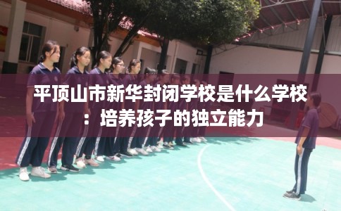 平顶山市新华封闭学校是什么学校:培养孩子的独立能力 平顶山市新华封闭学校是什么学校:培养孩子的独立能力