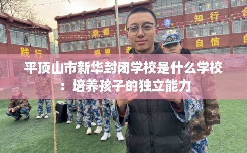 平顶山市新华封闭学校是什么学校:培养孩子的独立能力 平顶山市新华封闭学校是什么学校:培养孩子的独立能力