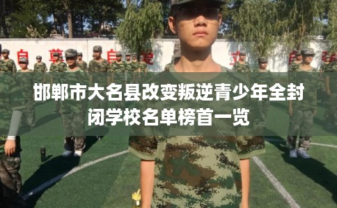 邯郸市大名县改变叛逆青少年全封闭学校名单榜首一览 邯郸市大名县改变叛逆青少年全封闭学校名单榜首一览