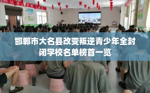 邯郸市大名县改变叛逆青少年全封闭学校名单榜首一览 邯郸市大名县改变叛逆青少年全封闭学校名单榜首一览