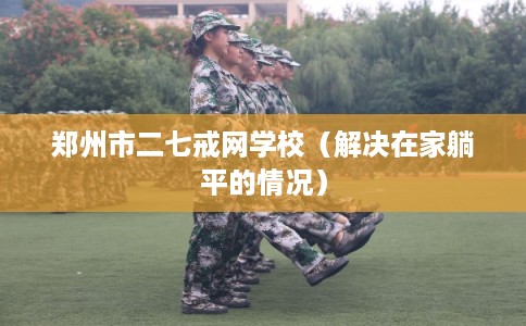 郑州市二七戒网学校（解决在家躺平的情况）