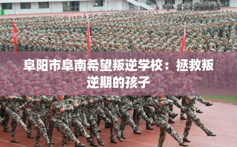 阜阳市阜南希望叛逆学校：拯救叛逆期的孩子