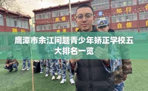 鹰潭市余江问题青少年矫正学校五大排名一览