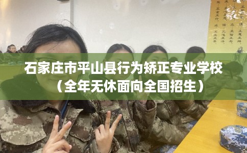 石家庄市平山县行为矫正专业学校（全年无休面向全国招生）