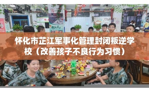 怀化市芷江军事化管理封闭叛逆学校（改善孩子不良行为习惯）