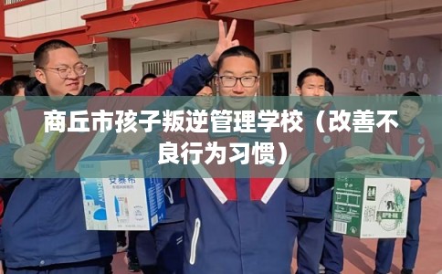 商丘市孩子叛逆管理学校(改善不良行为习惯) 商丘市孩子叛逆管理学校(改善不良行为习惯)