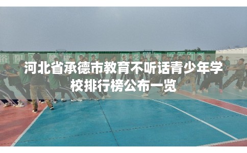 河北省承德市教育不听话青少年学校排行榜公布一览