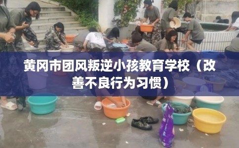 黄冈市团风叛逆小孩教育学校(改善不良行为习惯) 黄冈市团风叛逆小孩教育学校(改善不良行为习惯)
