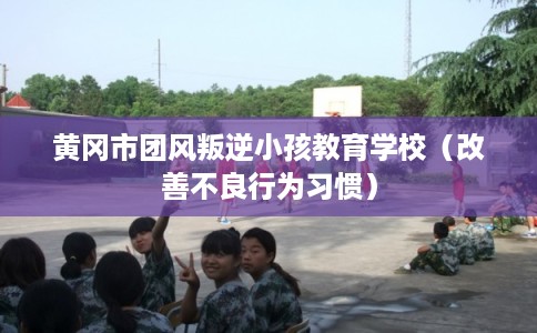 黄冈市团风叛逆小孩教育学校(改善不良行为习惯) 黄冈市团风叛逆小孩教育学校(改善不良行为习惯)