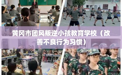 黄冈市团风叛逆小孩教育学校(改善不良行为习惯) 黄冈市团风叛逆小孩教育学校(改善不良行为习惯)