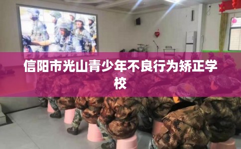 信阳市光山青少年不良行为矫正学校 信阳市光山青少年不良行为矫正学校