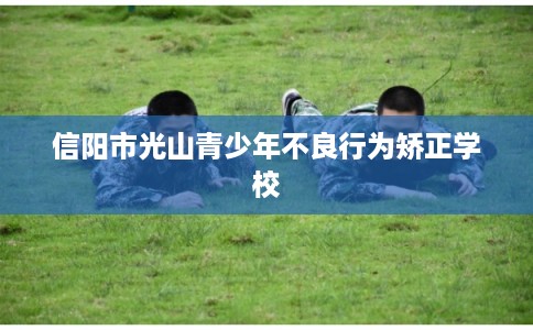 信阳市光山青少年不良行为矫正学校 信阳市光山青少年不良行为矫正学校