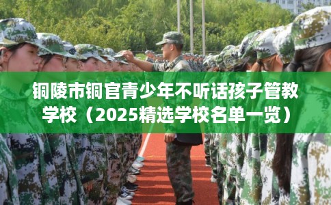 铜陵市铜官青少年不听话孩子管教学校（2025精选学校名单一览）