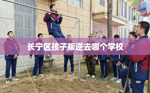 长宁区孩子叛逆去哪个学校