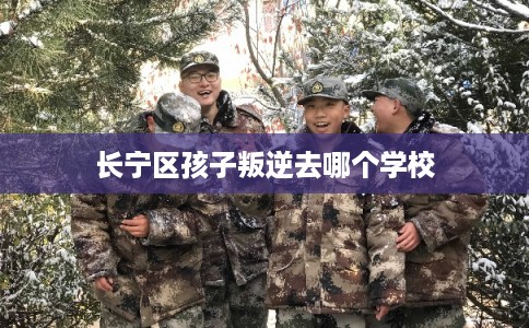 长宁区孩子叛逆去哪个学校