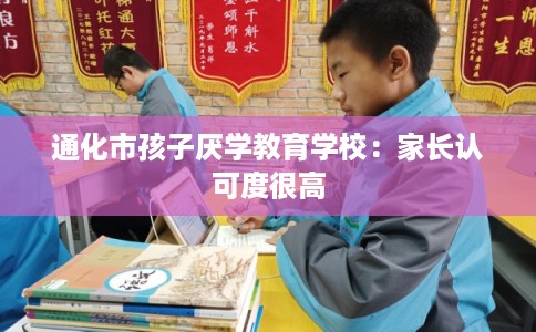 通化市孩子厌学教育学校：家长认可度很高