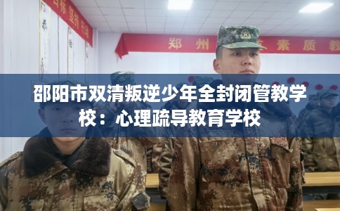邵阳市双清叛逆少年全封闭管教学校：心理疏导教育学校