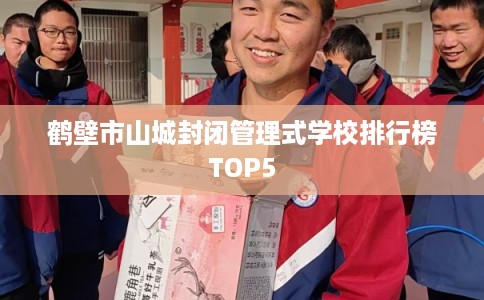 鹤壁市山城封闭管理式学校排行榜TOP5