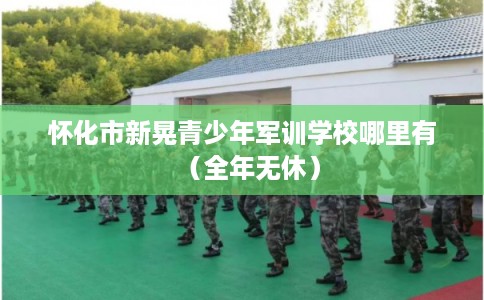 怀化市新晃青少年军训学校哪里有(全年无休) 怀化市新晃青少年军训学校哪里有(全年无休)