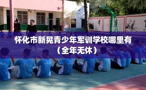 怀化市新晃青少年军训学校哪里有(全年无休) 怀化市新晃青少年军训学校哪里有(全年无休)