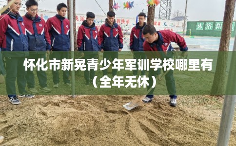 怀化市新晃青少年军训学校哪里有(全年无休) 怀化市新晃青少年军训学校哪里有(全年无休)