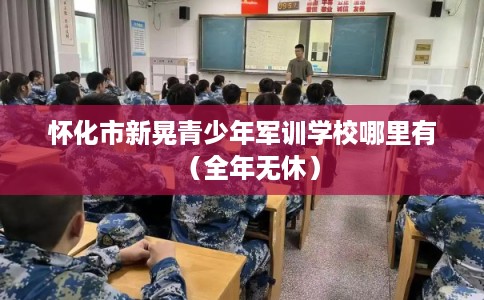 怀化市新晃青少年军训学校哪里有(全年无休) 怀化市新晃青少年军训学校哪里有(全年无休)