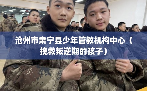 沧州市肃宁县少年管教机构中心(挽救叛逆期的孩子) 沧州市肃宁县少年管教机构中心(挽救叛逆期的孩子)