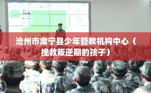 沧州市肃宁县少年管教机构中心(挽救叛逆期的孩子) 沧州市肃宁县少年管教机构中心(挽救叛逆期的孩子)