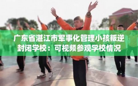 广东省湛江市军事化管理小孩叛逆封闭学校：可视频参观学校情况