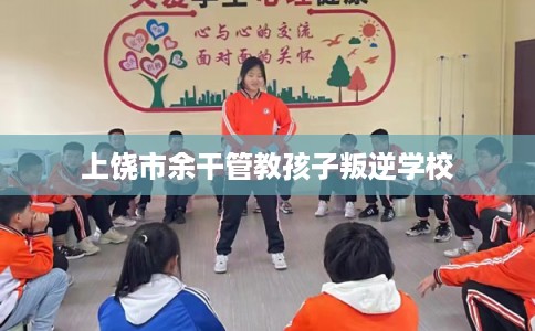 上饶市余干管教孩子叛逆学校