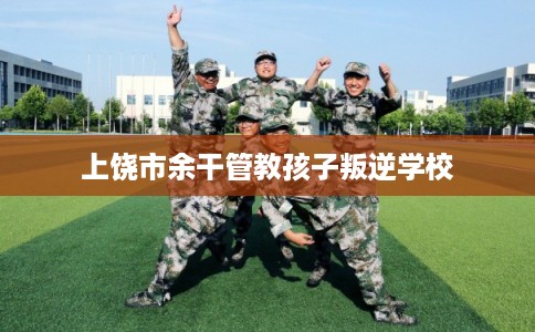 上饶市余干管教孩子叛逆学校