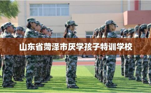 山东省菏泽市厌学孩子特训学校