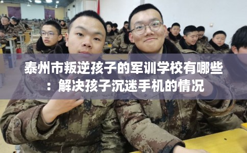 泰州市叛逆孩子的军训学校有哪些:解决孩子沉迷手机的情况 泰州市叛逆孩子的军训学校有哪些:解决孩子沉迷手机的情况