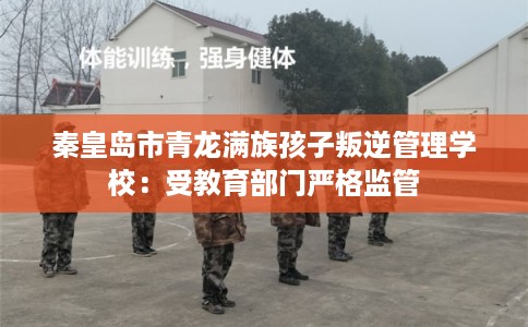 秦皇岛市青龙满族孩子叛逆管理学校:受教育部门严格监管 秦皇岛市青龙满族孩子叛逆管理学校:受教育部门严格监管