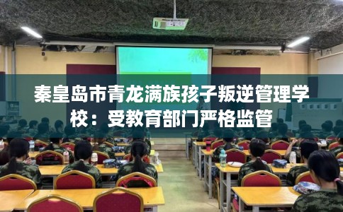 秦皇岛市青龙满族孩子叛逆管理学校:受教育部门严格监管 秦皇岛市青龙满族孩子叛逆管理学校:受教育部门严格监管