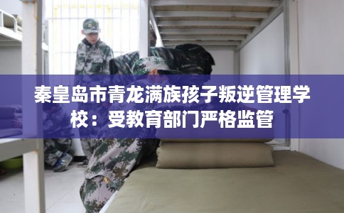 秦皇岛市青龙满族孩子叛逆管理学校:受教育部门严格监管 秦皇岛市青龙满族孩子叛逆管理学校:受教育部门严格监管