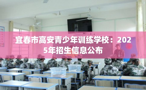 宜春市高安青少年训练学校:2025年招生信息公布 宜春市高安青少年训练学校:2025年招生信息公布
