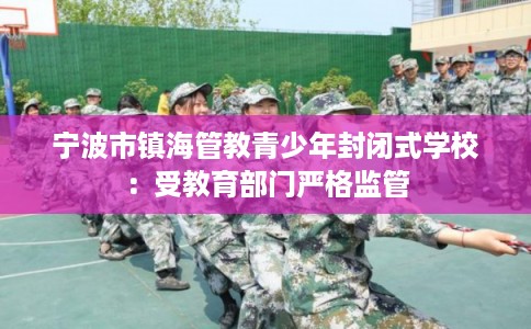 宁波市镇海管教青少年封闭式学校:受教育部门严格监管 宁波市镇海管教青少年封闭式学校:受教育部门严格监管