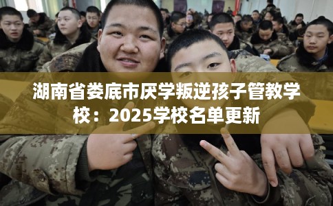 湖南省娄底市厌学叛逆孩子管教学校：2025学校名单更新