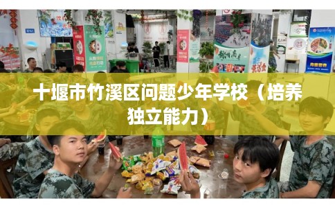 十堰市竹溪区问题少年学校(培养独立能力) 十堰市竹溪区问题少年学校(培养独立能力)