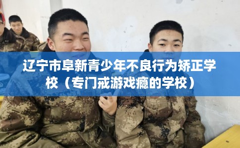 辽宁市阜新青少年不良行为矫正学校(专门戒游戏瘾的学校) 辽宁市阜新青少年不良行为矫正学校(专门戒游戏瘾的学校)