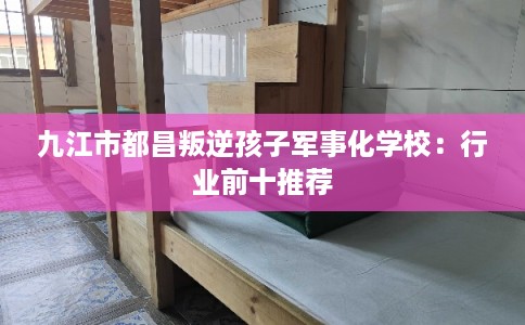 九江市都昌叛逆孩子军事化学校：行业前十推荐