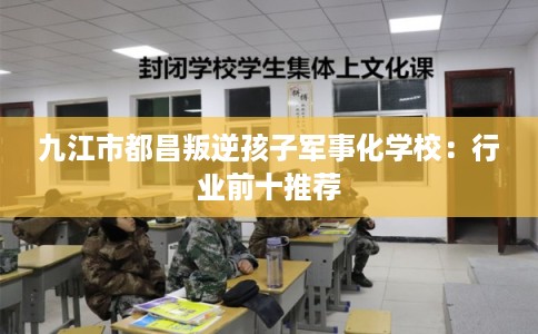 九江市都昌叛逆孩子军事化学校：行业前十推荐