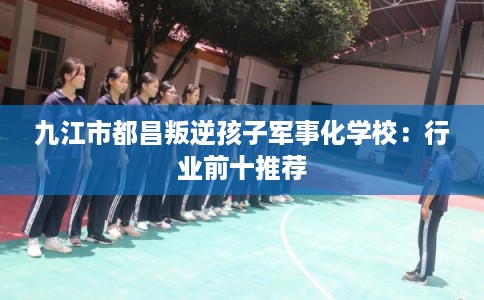 九江市都昌叛逆孩子军事化学校：行业前十推荐