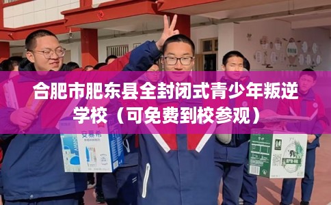 合肥市肥东县全封闭式青少年叛逆学校（可免费到校参观）