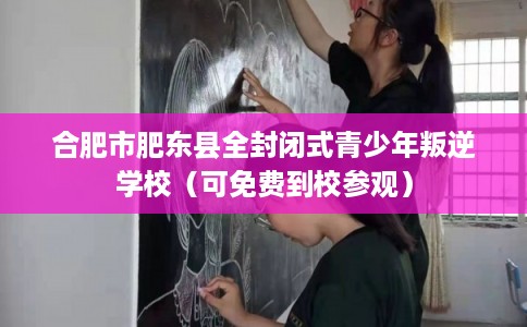 合肥市肥东县全封闭式青少年叛逆学校（可免费到校参观）