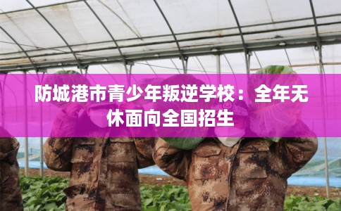 防城港市青少年叛逆学校：全年无休面向全国招生