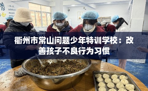衢州市常山问题少年特训学校：改善孩子不良行为习惯