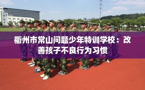 衢州市常山问题少年特训学校：改善孩子不良行为习惯