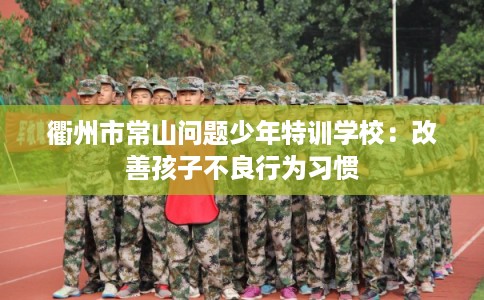 衢州市常山问题少年特训学校：改善孩子不良行为习惯